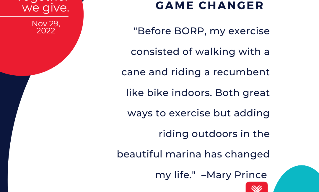 Together we give. Nov. 29, 2022. BORP is a game changer. "Before BORP, my exercise consisted of walking with a cane and riding a recumbent like bike indoors. Both great ways to exercise but adding riding outdoors in the beautiful marina has changed my life." –Mary Prince #GivingTuesday #BORP borp.org